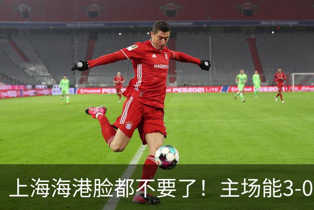 上海海港脸都不要了！主场能3-0完胜中超领头羊，也能2-3输越南队