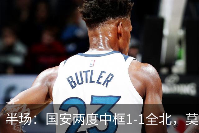半场：国安两度中框1-1全北，莫塔闪击，杜齐亚克扳平