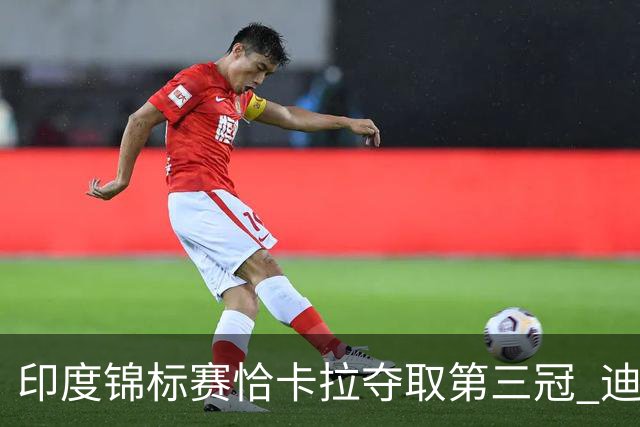 印度锦标赛恰卡拉夺取第三冠 迪拜竞赛跃升第一