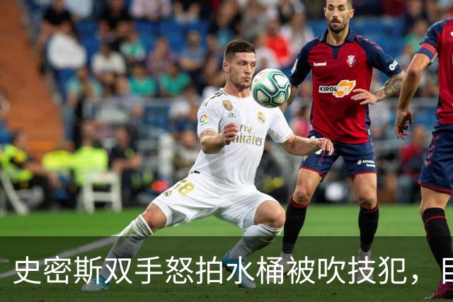 史密斯双手怒拍水桶被吹技犯，目前20中5得到18分