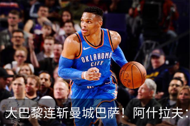 大巴黎连斩曼城巴萨！阿什拉夫：冲击欧冠三连冠，我们是最强的！