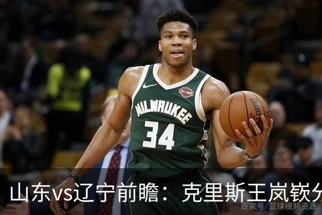 山东vs辽宁前瞻：克里斯王岚嵚分别战旧主，山东力争开门红