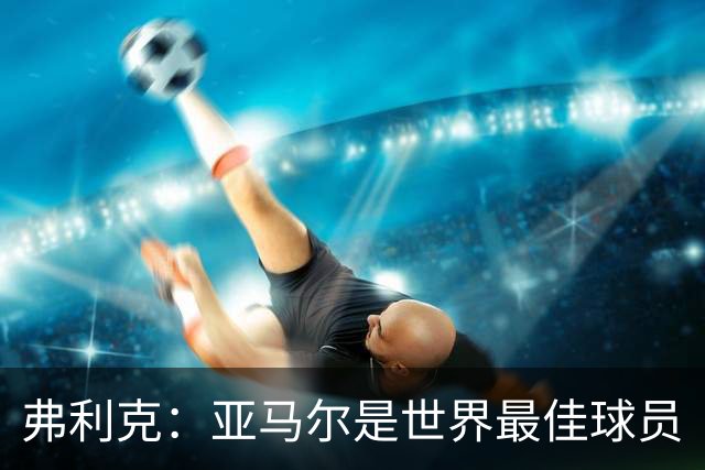 弗利克：亚马尔是世界最佳球员