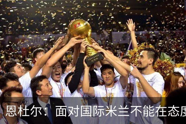 恩杜尔：面对国际米兰不能在态度上出错，必须坚持90分钟投入