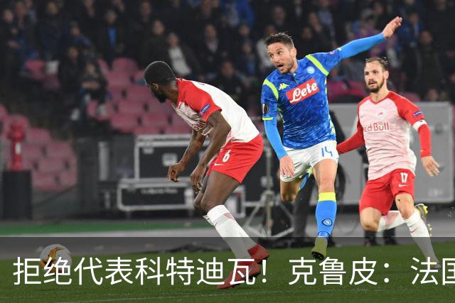 拒绝代表科特迪瓦！克鲁皮：法国国家队才是我的目标