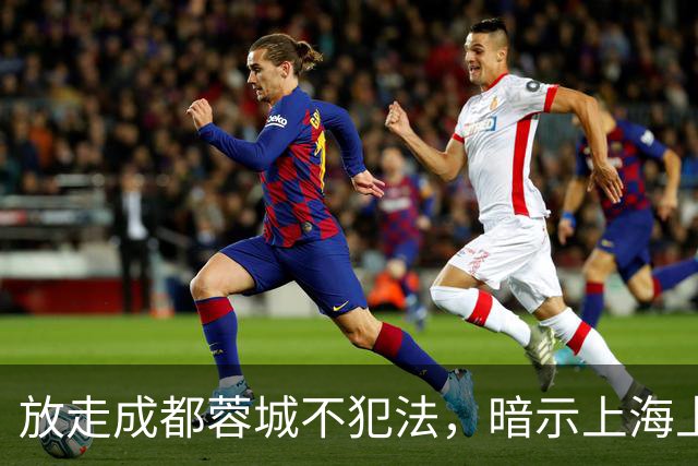 放走成都蓉城不犯法，暗示上海上港放弃比赛，但四川球迷不答应