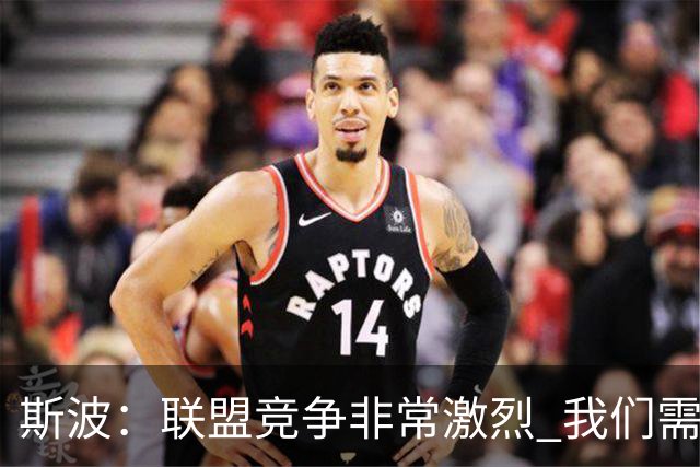 斯波：联盟竞争非常激烈 我们需要坚守球队风格&打出防守侵略性