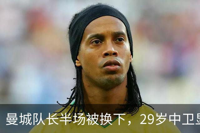 曼城队长半场被换下，29岁中卫显露岁月无奈