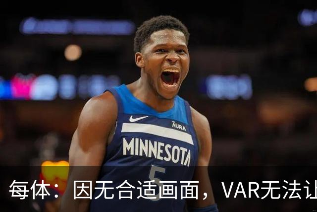 每体：因无合适画面，VAR无法让主裁回看居莱尔疑似肘击