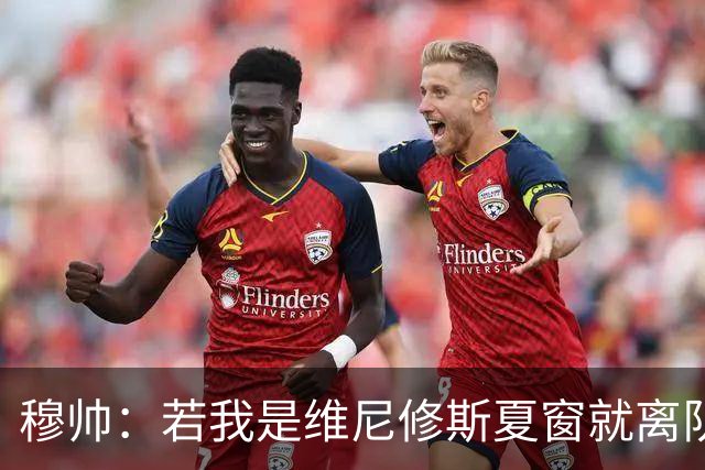 穆帅：若我是维尼修斯夏窗就离队，出于对皇马的忠诚他留队了
