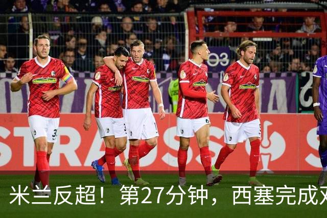 米兰反超！第27分钟，西塞完成双响，托莫里助攻