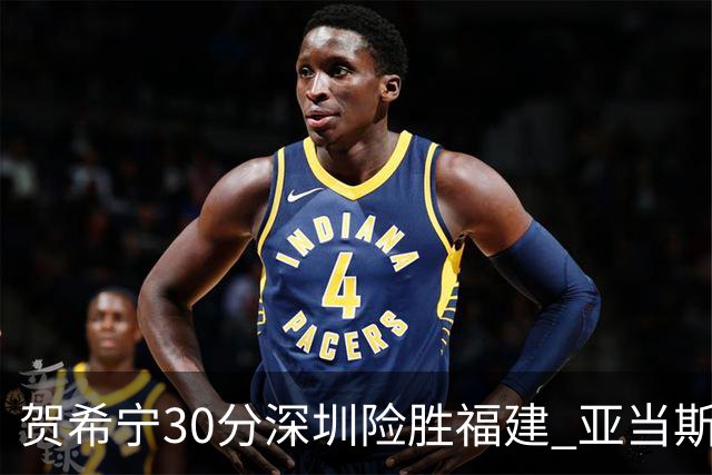 贺希宁30分深圳险胜福建 亚当斯砍36+13+12