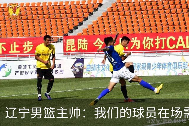 辽宁男篮主帅：我们的球员在场需要持续奔跑提速，让比赛节奏更快