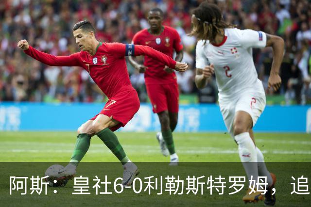 阿斯：皇社6-0利勒斯特罗姆，追平队史欧战客场最大比分胜利