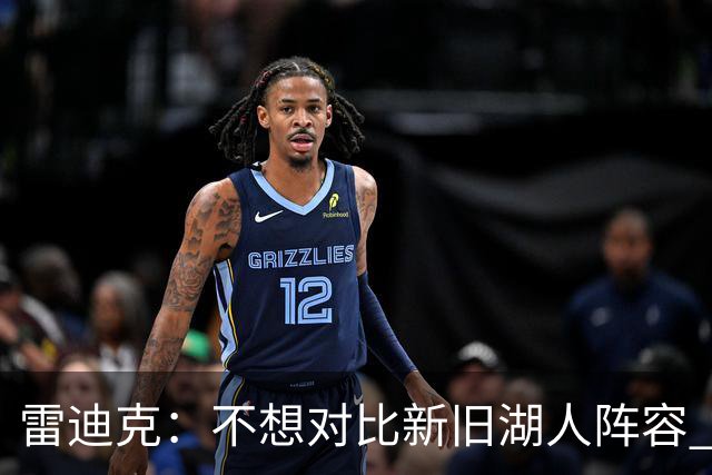 雷迪克：不想对比新旧湖人阵容 当前阵容战术更多元&期待全新打法