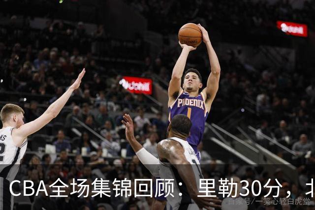 CBA全场集锦回顾：里勒30分，北控33分大胜深圳