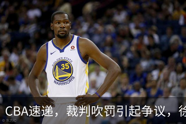 CBA速递，裁判吹罚引起争议，徐杰在广东彻底隐身，巩晓彬调侃朱芳雨