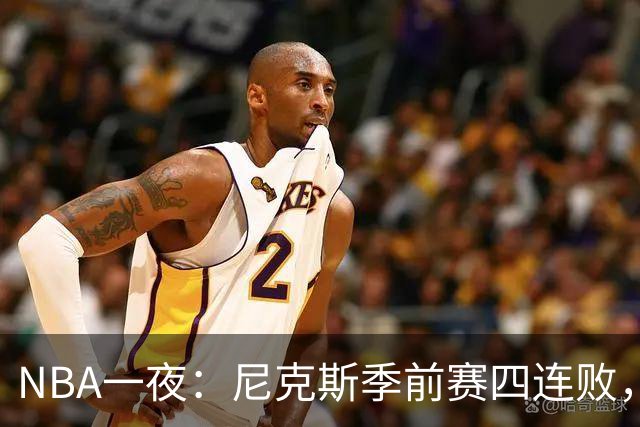 NBA一夜：尼克斯季前赛四连败，勇士内线计划打乱，快船裁员止损